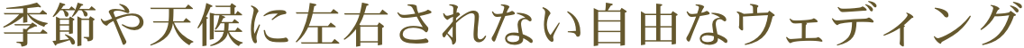  季節や天候に左右されない自由なウェディング